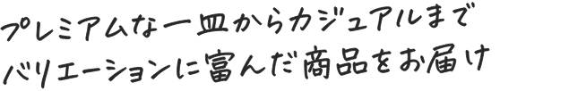 プレミアムな一皿からカジュアルまでバリエーションに富んだ商品をお届け