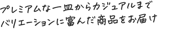 プレミアムな一皿からカジュアルまでバリエーションに富んだ商品をお届け